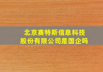 北京赛特斯信息科技股份有限公司是国企吗