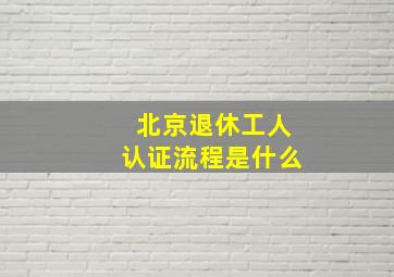 北京退休工人认证流程是什么