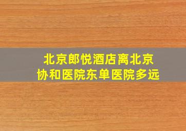 北京郎悦酒店离北京协和医院东单医院多远