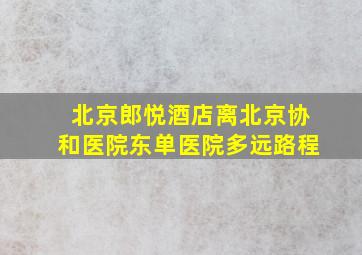 北京郎悦酒店离北京协和医院东单医院多远路程