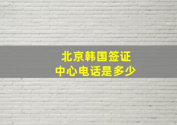 北京韩国签证中心电话是多少