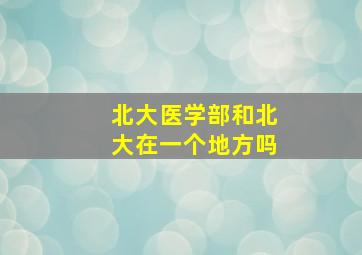 北大医学部和北大在一个地方吗