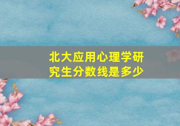 北大应用心理学研究生分数线是多少