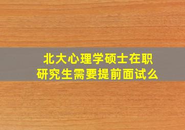 北大心理学硕士在职研究生需要提前面试么