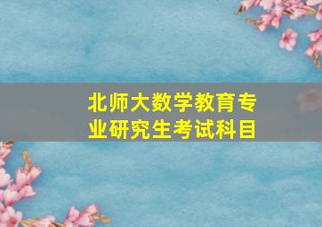 北师大数学教育专业研究生考试科目