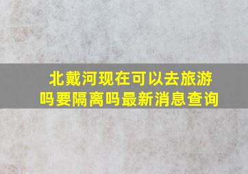 北戴河现在可以去旅游吗要隔离吗最新消息查询