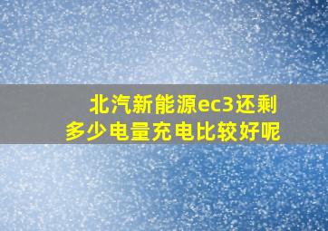 北汽新能源ec3还剩多少电量充电比较好呢