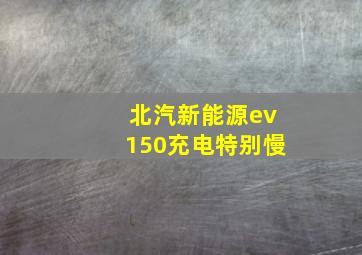 北汽新能源ev150充电特别慢