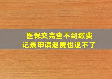 医保交完查不到缴费记录申请退费也退不了