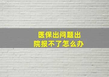 医保出问题出院报不了怎么办