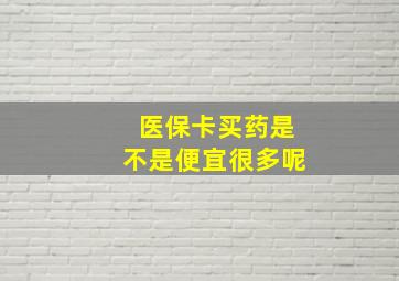 医保卡买药是不是便宜很多呢