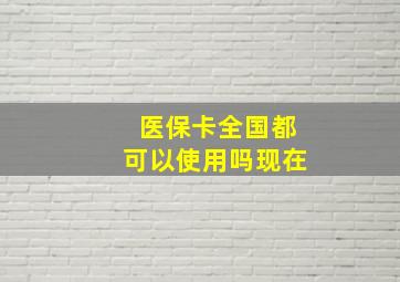 医保卡全国都可以使用吗现在