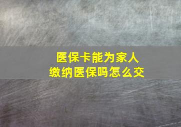 医保卡能为家人缴纳医保吗怎么交