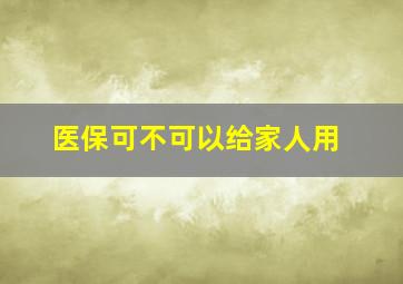 医保可不可以给家人用