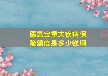 医惠宝重大疾病保险额度是多少钱啊