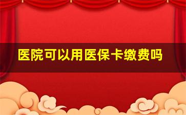 医院可以用医保卡缴费吗