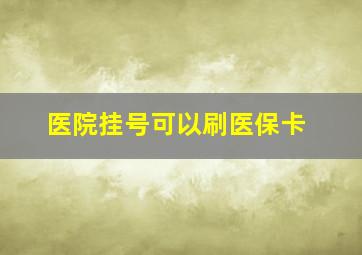 医院挂号可以刷医保卡