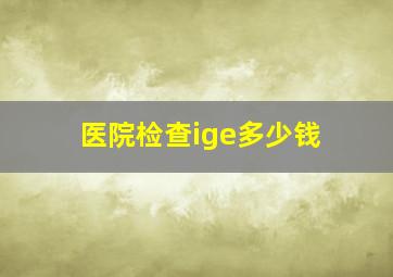 医院检查ige多少钱