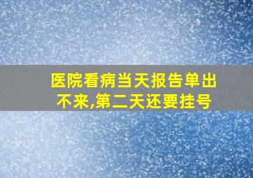 医院看病当天报告单出不来,第二天还要挂号