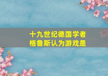 十九世纪德国学者格鲁斯认为游戏是