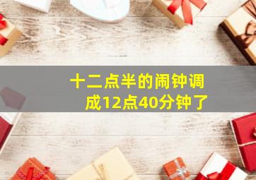 十二点半的闹钟调成12点40分钟了