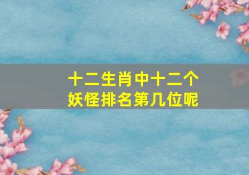 十二生肖中十二个妖怪排名第几位呢