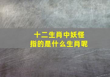 十二生肖中妖怪指的是什么生肖呢