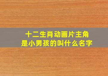 十二生肖动画片主角是小男孩的叫什么名字