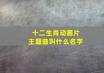 十二生肖动画片主题曲叫什么名字