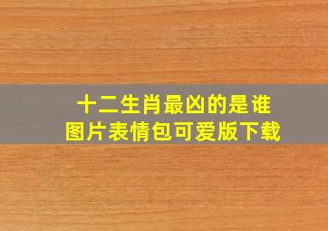 十二生肖最凶的是谁图片表情包可爱版下载