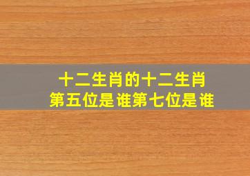 十二生肖的十二生肖第五位是谁第七位是谁