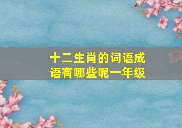 十二生肖的词语成语有哪些呢一年级