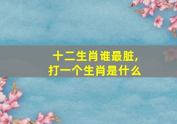 十二生肖谁最脏,打一个生肖是什么