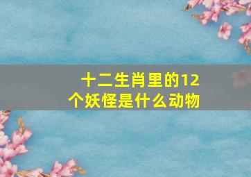 十二生肖里的12个妖怪是什么动物