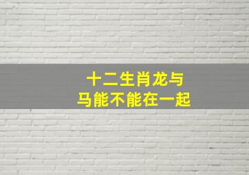 十二生肖龙与马能不能在一起