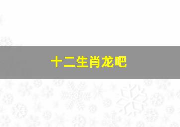 十二生肖龙吧