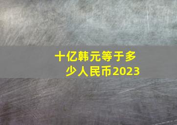 十亿韩元等于多少人民币2023