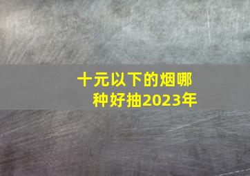 十元以下的烟哪种好抽2023年