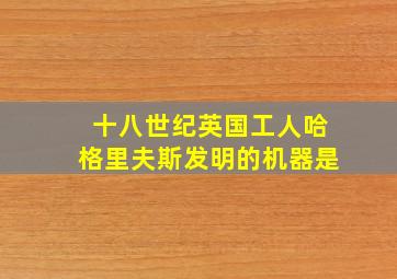 十八世纪英国工人哈格里夫斯发明的机器是