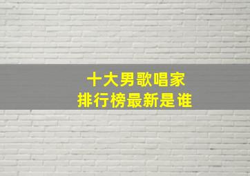 十大男歌唱家排行榜最新是谁