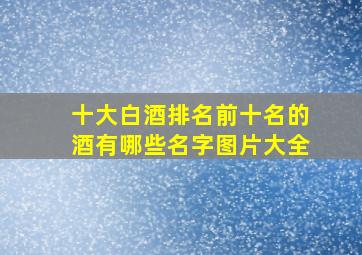 十大白酒排名前十名的酒有哪些名字图片大全