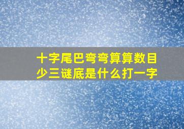 十字尾巴弯弯算算数目少三谜底是什么打一字