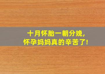 十月怀胎一朝分娩,怀孕妈妈真的辛苦了!