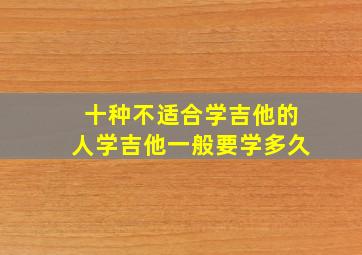 十种不适合学吉他的人学吉他一般要学多久