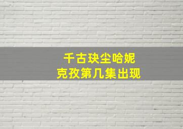 千古玦尘哈妮克孜第几集出现