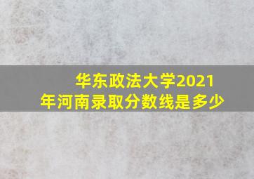 华东政法大学2021年河南录取分数线是多少