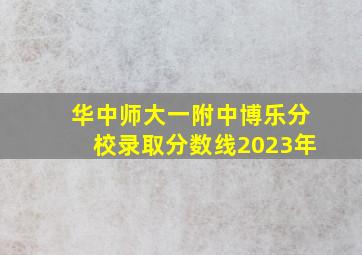 华中师大一附中博乐分校录取分数线2023年