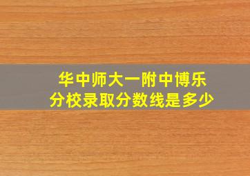 华中师大一附中博乐分校录取分数线是多少