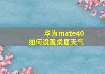 华为mate40如何设置桌面天气