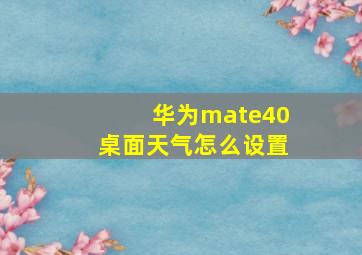 华为mate40桌面天气怎么设置